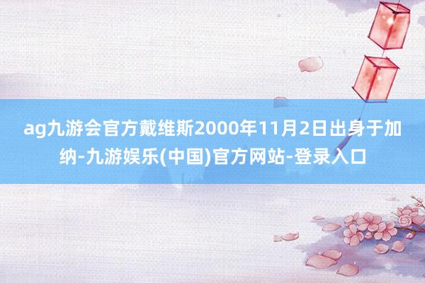 ag九游会官方　　戴维斯2000年11月2日出身于加纳-九游娱乐(中国)官方网站-登录入口