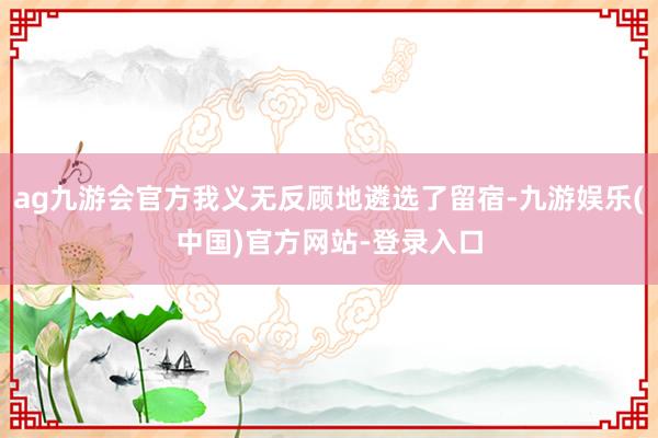 ag九游会官方我义无反顾地遴选了留宿-九游娱乐(中国)官方网站-登录入口