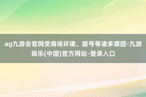 ag九游会官网受商场环境、版号等诸多原因-九游娱乐(中国)官方网站-登录入口