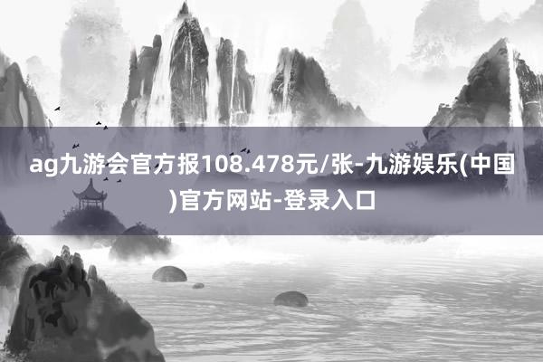 ag九游会官方报108.478元/张-九游娱乐(中国)官方网站-登录入口