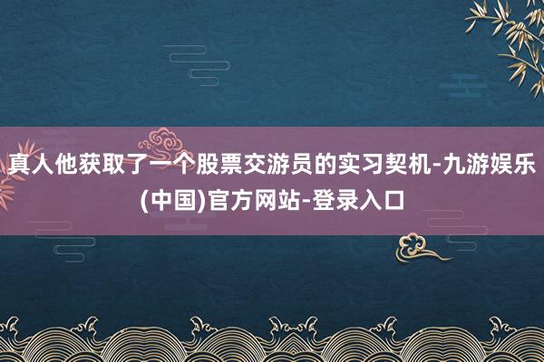 真人他获取了一个股票交游员的实习契机-九游娱乐(中国)官方网站-登录入口