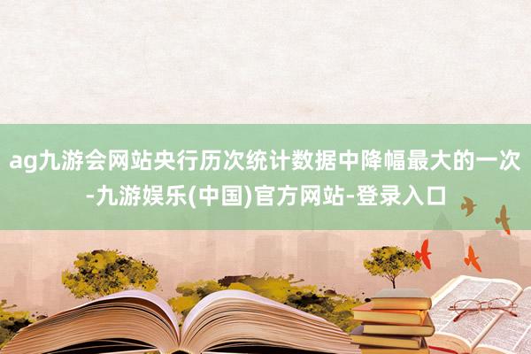 ag九游会网站央行历次统计数据中降幅最大的一次-九游娱乐(中国)官方网站-登录入口