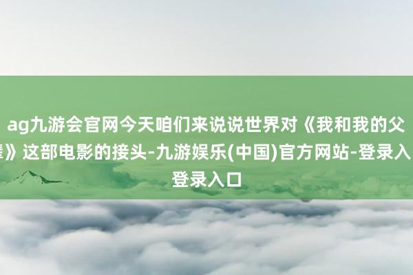 ag九游会官网今天咱们来说说世界对《我和我的父辈》这部电影的接头-九游娱乐(中国)官方网站-登录入口