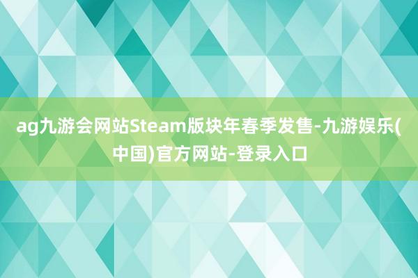 ag九游会网站Steam版块年春季发售-九游娱乐(中国)官方网站-登录入口