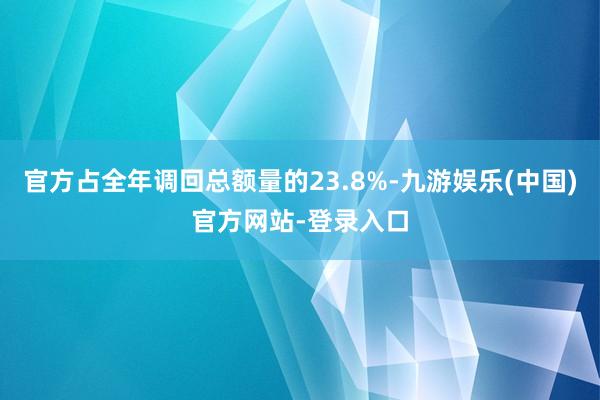 官方占全年调回总额量的23.8%-九游娱乐(中国)官方网站-登录入口