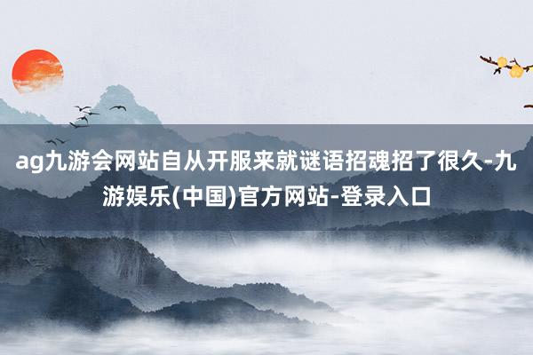 ag九游会网站自从开服来就谜语招魂招了很久-九游娱乐(中国)官方网站-登录入口