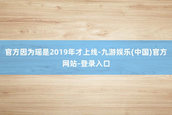 官方因为瑶是2019年才上线-九游娱乐(中国)官方网站-登录入口