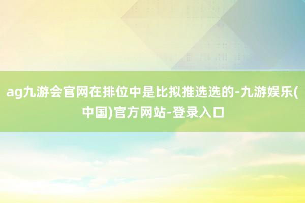 ag九游会官网在排位中是比拟推选选的-九游娱乐(中国)官方网站-登录入口