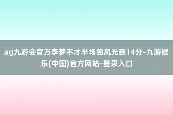 ag九游会官方李梦不才半场独风光到14分-九游娱乐(中国)官方网站-登录入口