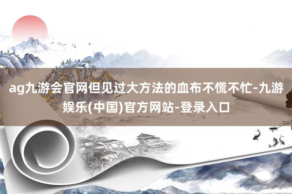 ag九游会官网但见过大方法的血布不慌不忙-九游娱乐(中国)官方网站-登录入口