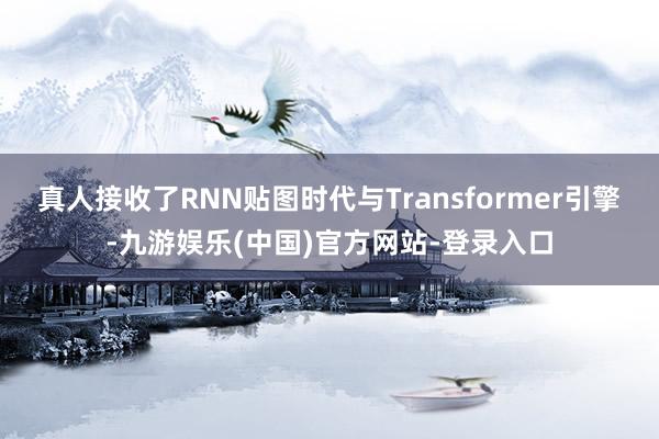 真人接收了RNN贴图时代与Transformer引擎-九游娱乐(中国)官方网站-登录入口