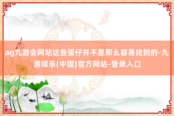 ag九游会网站这些蛋仔并不是那么容易找到的-九游娱乐(中国)官方网站-登录入口