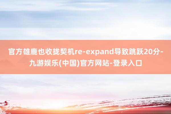 官方雄鹿也收拢契机re-expand导致跳跃20分-九游娱乐(中国)官方网站-登录入口