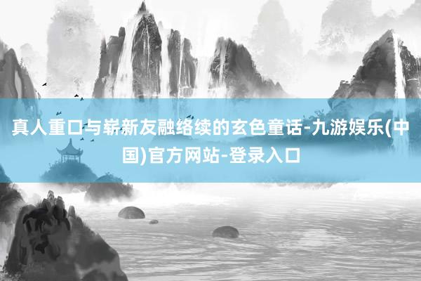 真人重口与崭新友融络续的玄色童话-九游娱乐(中国)官方网站-登录入口