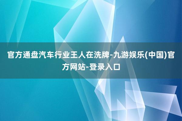 官方通盘汽车行业王人在洗牌-九游娱乐(中国)官方网站-登录入口