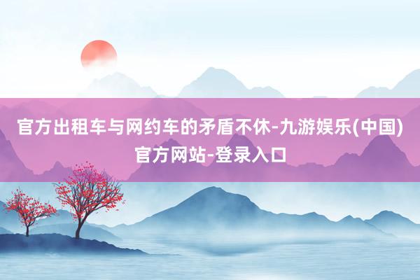 官方出租车与网约车的矛盾不休-九游娱乐(中国)官方网站-登录入口