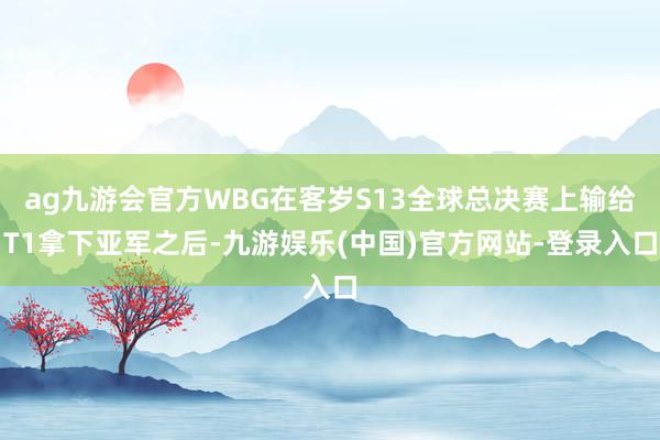 ag九游会官方WBG在客岁S13全球总决赛上输给T1拿下亚军之后-九游娱乐(中国)官方网站-登录入口