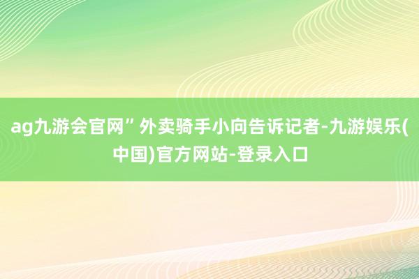 ag九游会官网”外卖骑手小向告诉记者-九游娱乐(中国)官方网站-登录入口