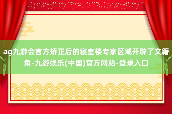 ag九游会官方矫正后的寝室楼专家区域开辟了文籍角-九游娱乐(中国)官方网站-登录入口