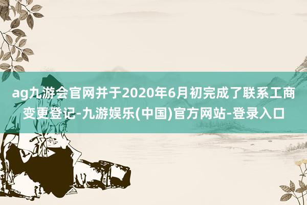 ag九游会官网并于2020年6月初完成了联系工商变更登记-九游娱乐(中国)官方网站-登录入口