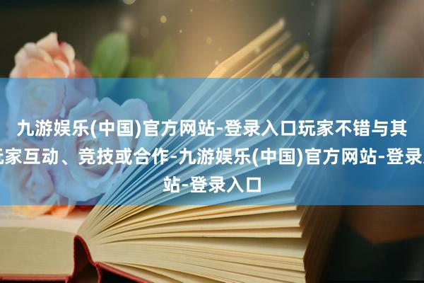 九游娱乐(中国)官方网站-登录入口玩家不错与其他玩家互动、竞技或合作-九游娱乐(中国)官方网站-登录入口