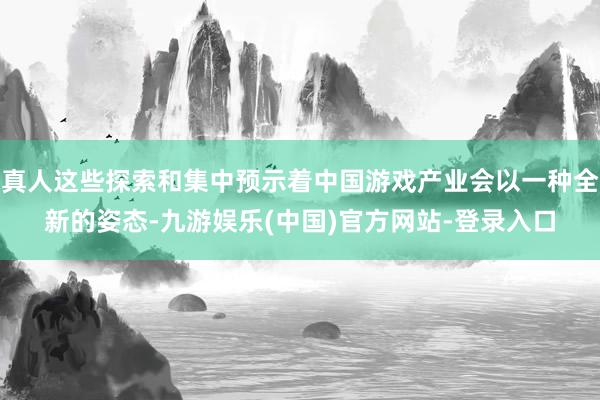 真人这些探索和集中预示着中国游戏产业会以一种全新的姿态-九游娱乐(中国)官方网站-登录入口