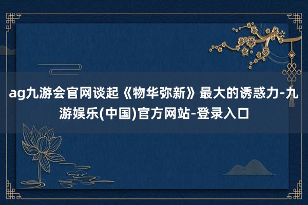 ag九游会官网谈起《物华弥新》最大的诱惑力-九游娱乐(中国)官方网站-登录入口