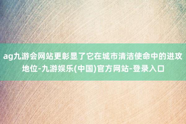 ag九游会网站更彰显了它在城市清洁使命中的进攻地位-九游娱乐(中国)官方网站-登录入口