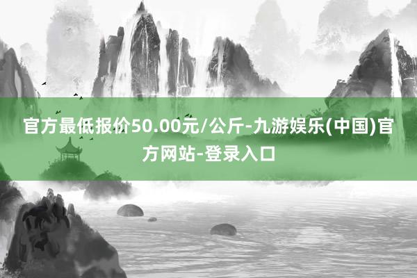 官方最低报价50.00元/公斤-九游娱乐(中国)官方网站-登录入口