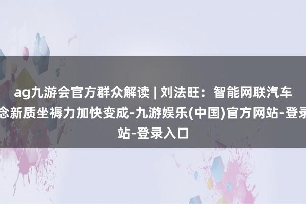 ag九游会官方群众解读 | 刘法旺：智能网联汽车赛说念新质坐褥力加快变成-九游娱乐(中国)官方网站-登录入口