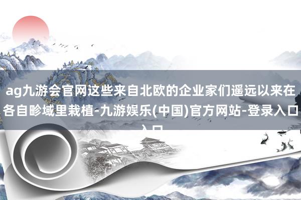 ag九游会官网这些来自北欧的企业家们遥远以来在各自畛域里栽植-九游娱乐(中国)官方网站-登录入口