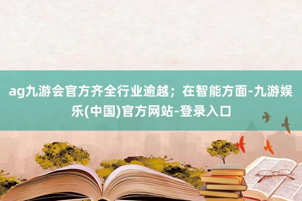 ag九游会官方齐全行业逾越；在智能方面-九游娱乐(中国)官方网站-登录入口