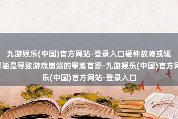 九游娱乐(中国)官方网站-登录入口硬件故障或驱动要津问题可能是导致游戏崩溃的罪魁首恶-九游娱乐(中国)官方网站-登录入口