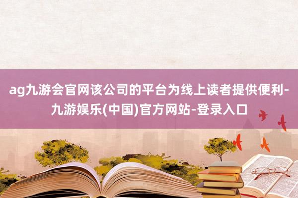 ag九游会官网该公司的平台为线上读者提供便利-九游娱乐(中国)官方网站-登录入口