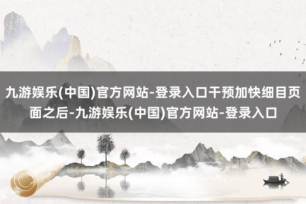 九游娱乐(中国)官方网站-登录入口干预加快细目页面之后-九游娱乐(中国)官方网站-登录入口