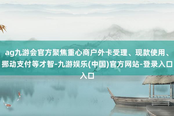 ag九游会官方聚焦重心商户外卡受理、现款使用、挪动支付等才智-九游娱乐(中国)官方网站-登录入口