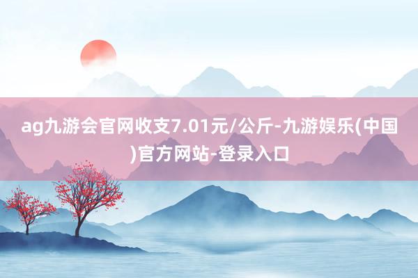 ag九游会官网收支7.01元/公斤-九游娱乐(中国)官方网站-登录入口