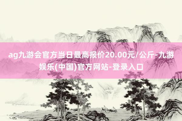 ag九游会官方当日最高报价20.00元/公斤-九游娱乐(中国)官方网站-登录入口