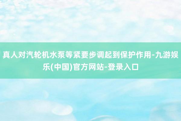 真人对汽轮机水泵等紧要步调起到保护作用-九游娱乐(中国)官方网站-登录入口