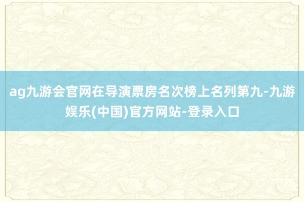 ag九游会官网在导演票房名次榜上名列第九-九游娱乐(中国)官方网站-登录入口