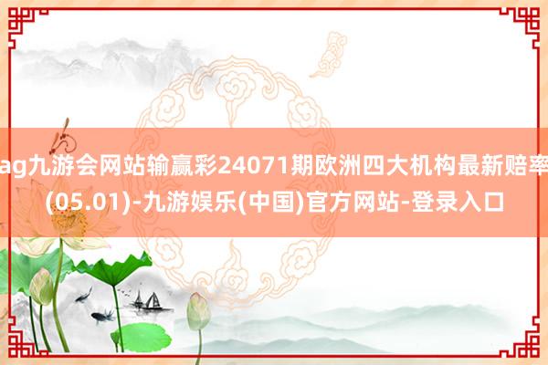 ag九游会网站输赢彩24071期欧洲四大机构最新赔率(05.01)-九游娱乐(中国)官方网站-登录入口