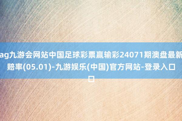 ag九游会网站中国足球彩票赢输彩24071期澳盘最新赔率(05.01)-九游娱乐(中国)官方网站-登录入口