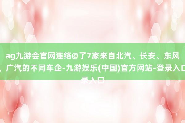 ag九游会官网连络@了7家来自北汽、长安、东风、广汽的不同车企-九游娱乐(中国)官方网站-登录入口