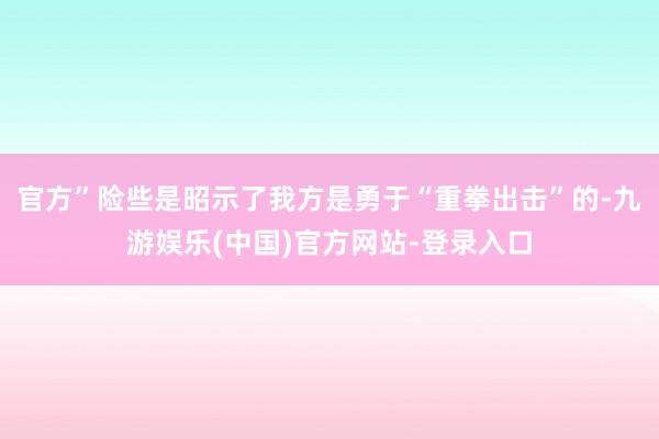 官方”险些是昭示了我方是勇于“重拳出击”的-九游娱乐(中国)官方网站-登录入口