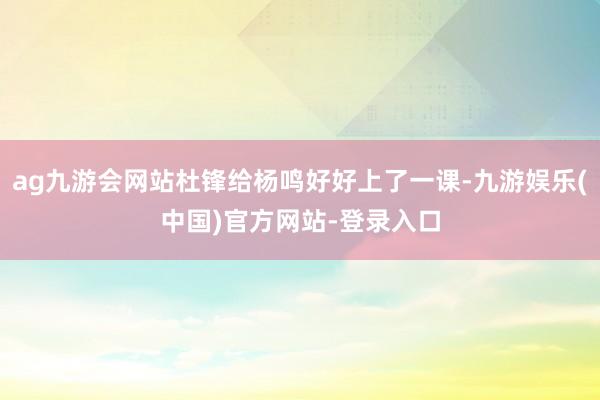 ag九游会网站杜锋给杨鸣好好上了一课-九游娱乐(中国)官方网站-登录入口