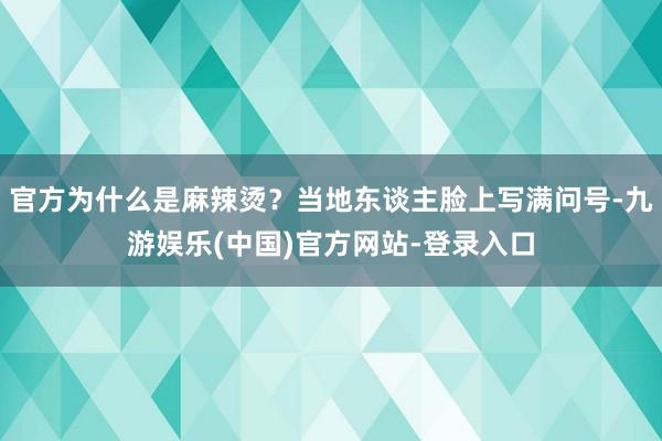 官方为什么是麻辣烫？当地东谈主脸上写满问号-九游娱乐(中国)官方网站-登录入口