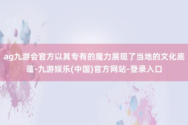 ag九游会官方以其专有的魔力展现了当地的文化底蕴-九游娱乐(中国)官方网站-登录入口