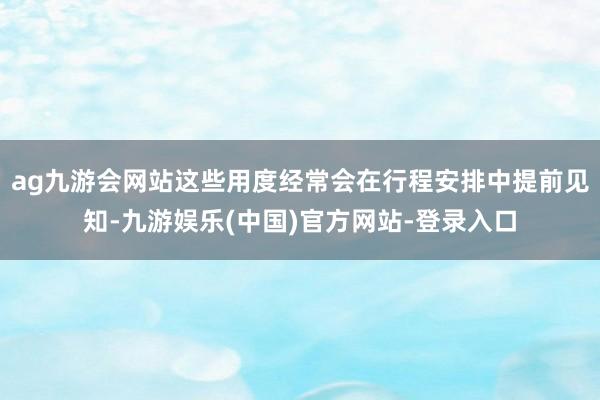 ag九游会网站这些用度经常会在行程安排中提前见知-九游娱乐(中国)官方网站-登录入口