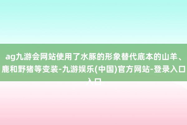 ag九游会网站使用了水豚的形象替代底本的山羊、鹿和野猪等变装-九游娱乐(中国)官方网站-登录入口