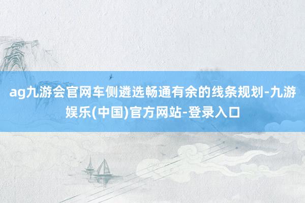 ag九游会官网车侧遴选畅通有余的线条规划-九游娱乐(中国)官方网站-登录入口